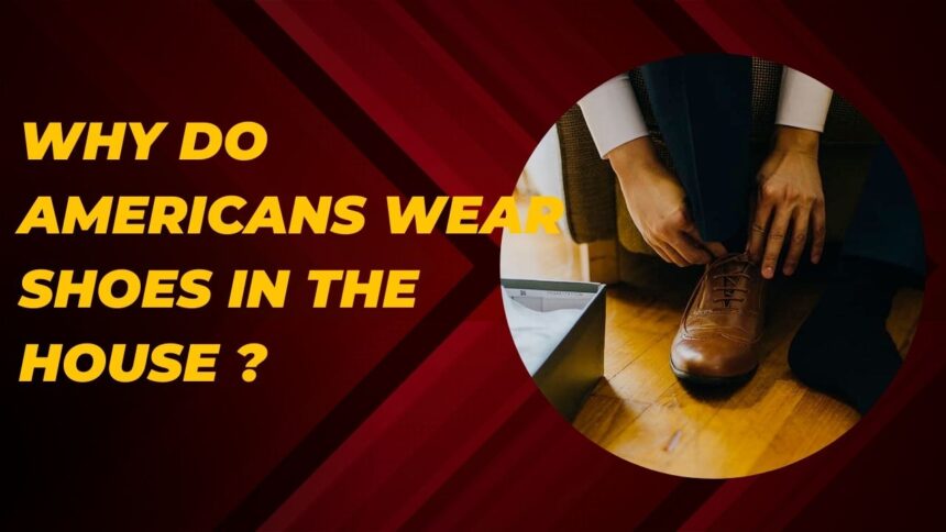 Why Do Americans Wear Shoes In The House